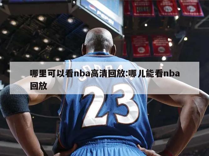 哪里可以看nba高清回放:哪儿能看nba回放