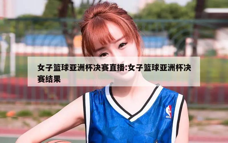 女子篮球亚洲杯决赛直播:女子篮球亚洲杯决赛结果