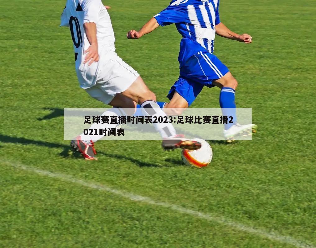 足球赛直播时间表2023:足球比赛直播2021时间表