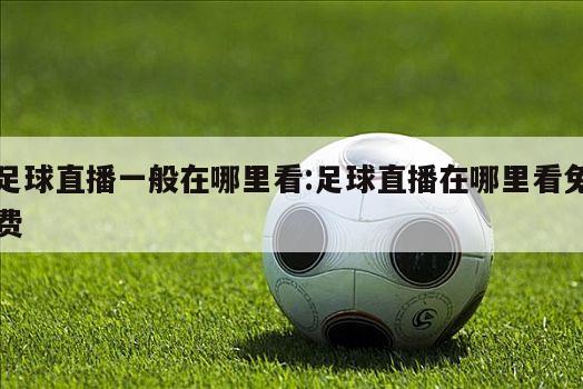 足球直播一般在哪里看:足球直播在哪里看免费