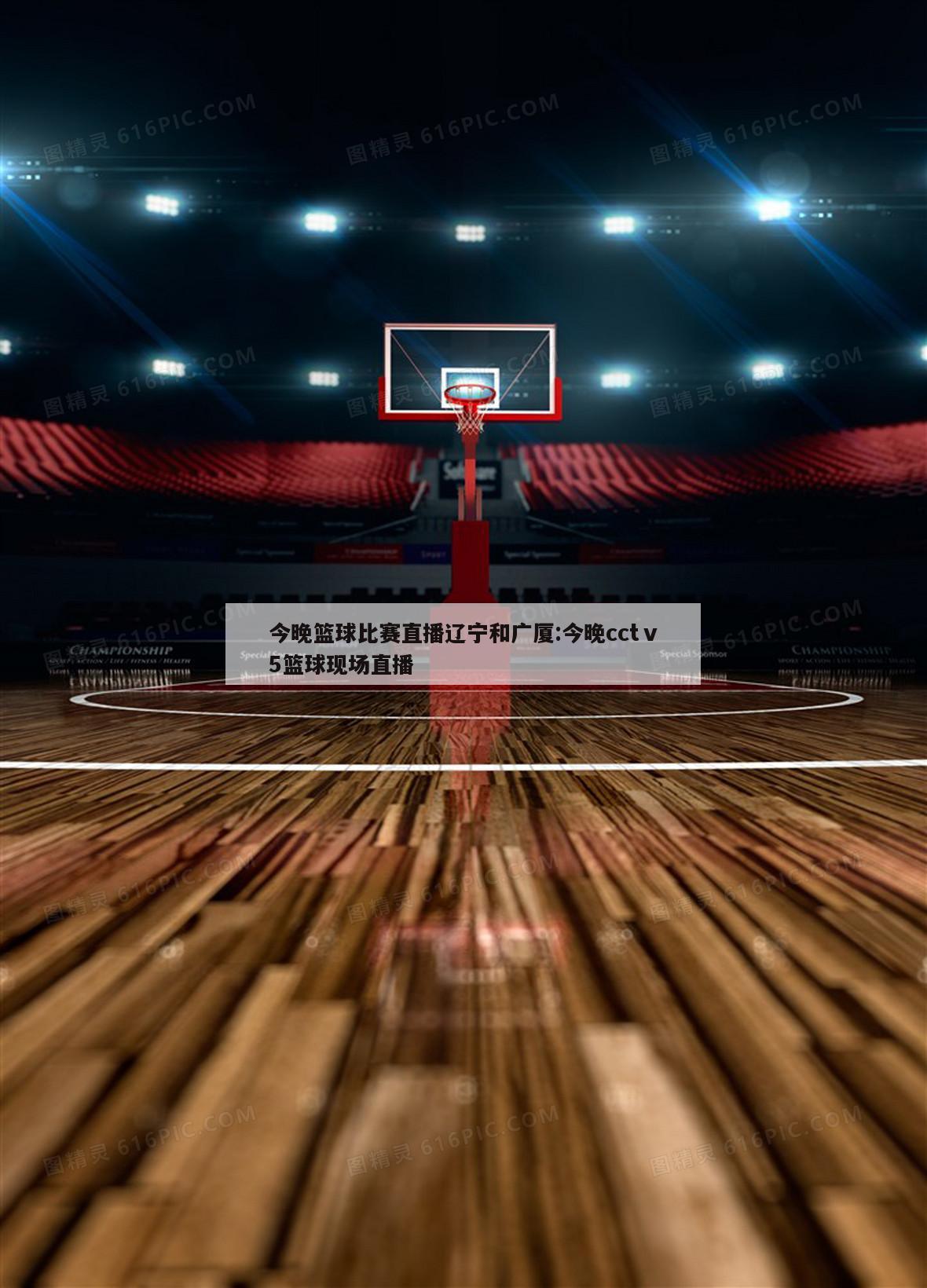 今晚篮球比赛直播辽宁和广厦:今晚cctⅴ5篮球现场直播