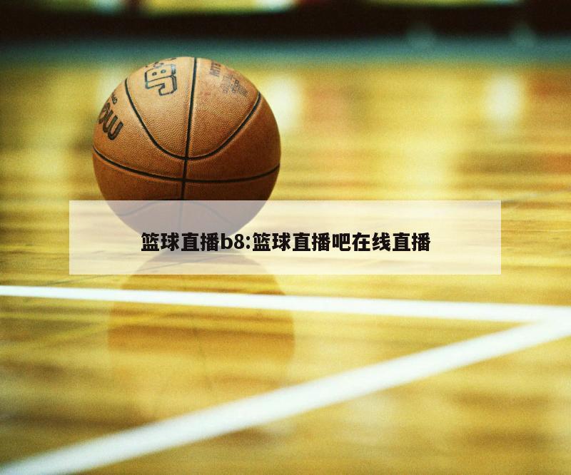 篮球直播b8:篮球直播吧在线直播