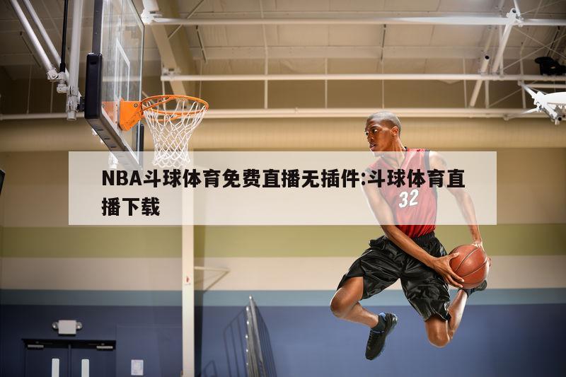 NBA斗球体育免费直播无插件:斗球体育直播下载