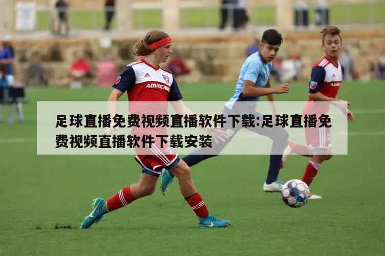足球直播免费视频直播软件下载:足球直播免费视频直播软件下载安装