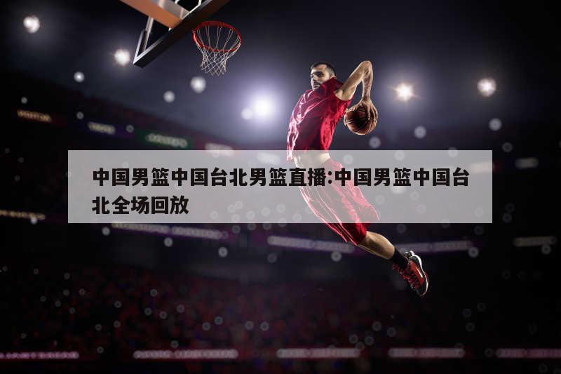 中国男篮中国台北男篮直播:中国男篮中国台北全场回放