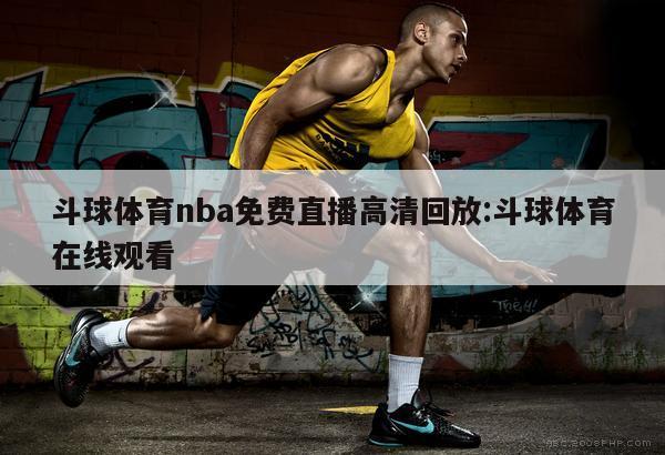 斗球体育nba免费直播高清回放:斗球体育在线观看