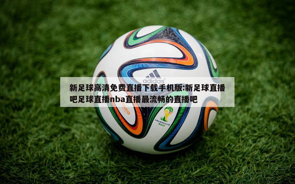 新足球高清免费直播下载手机版:新足球直播吧足球直播nba直播最流畅的直播吧