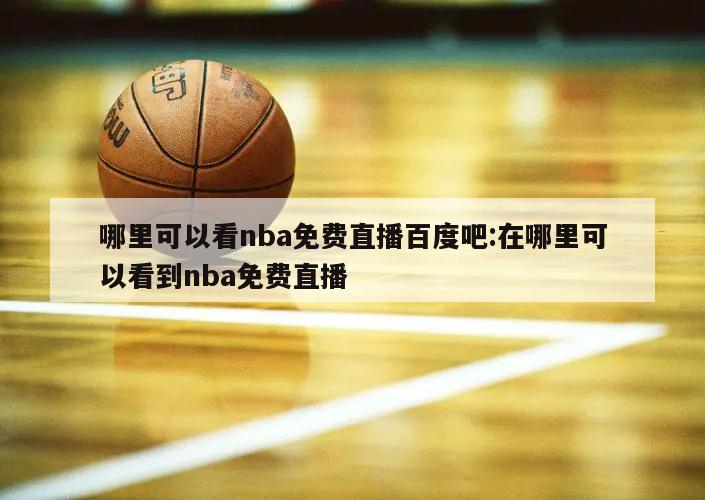 哪里可以看nba免费直播百度吧:在哪里可以看到nba免费直播