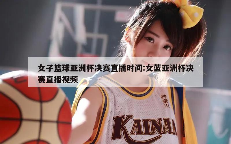 女子篮球亚洲杯决赛直播时间:女蓝亚洲杯决赛直播视频