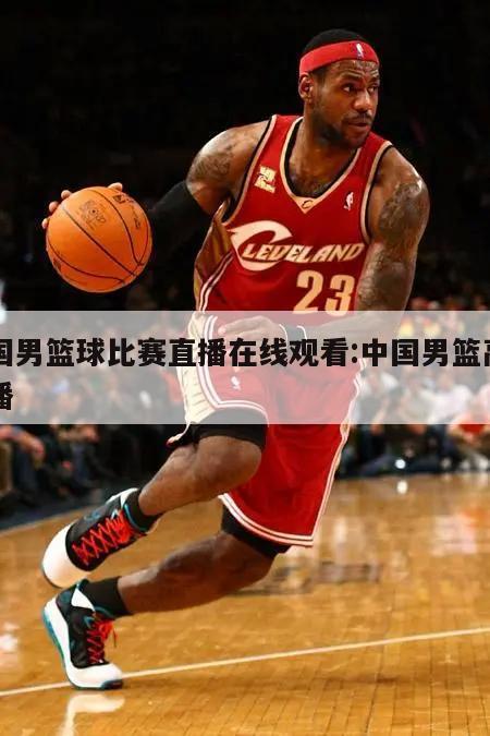 中国男篮球比赛直播在线观看:中国男篮高清直播