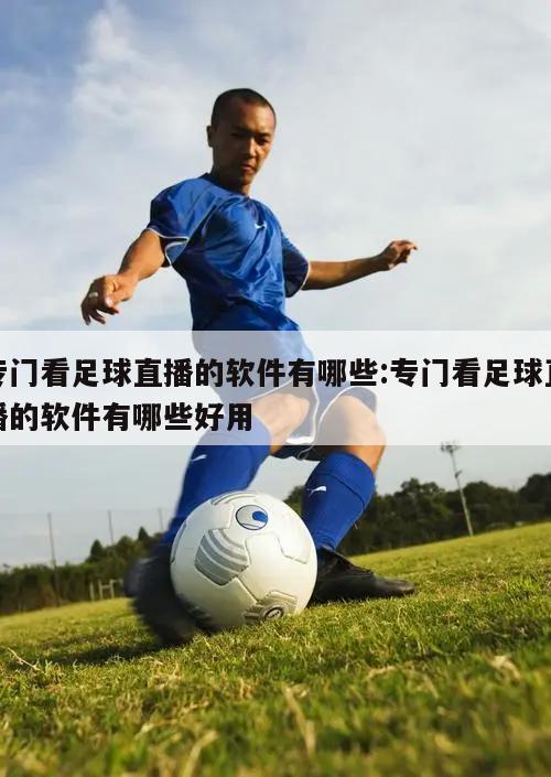专门看足球直播的软件有哪些:专门看足球直播的软件有哪些好用