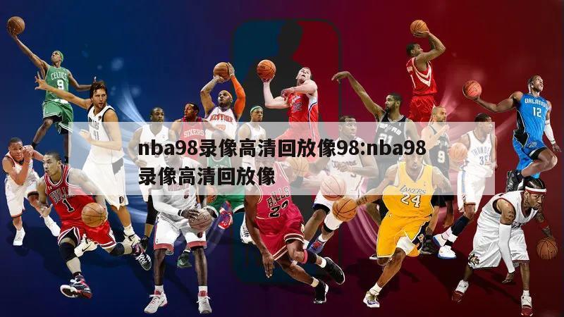 nba98录像高清回放像98:nba98录像高清回放像