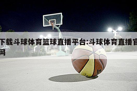 下载斗球体育篮球直播平台:斗球体育直播官网