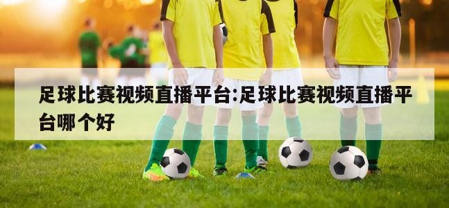 足球比赛视频直播平台:足球比赛视频直播平台哪个好