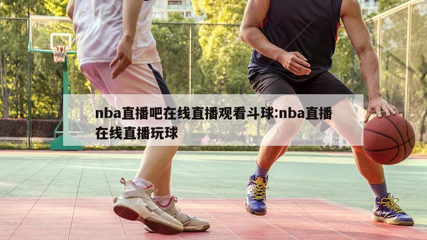 nba直播吧在线直播观看斗球:nba直播在线直播玩球