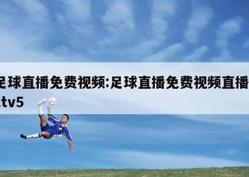 足球直播免费视频:足球直播免费视频直播cctv5