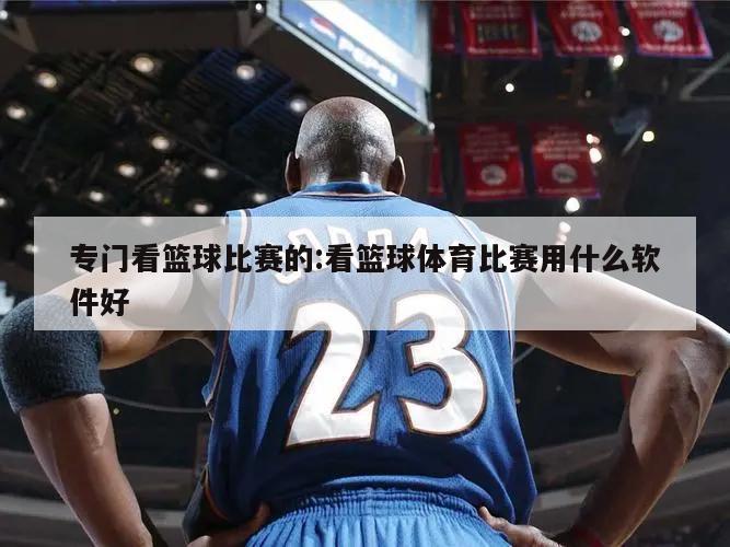专门看篮球比赛的:看篮球体育比赛用什么软件好
