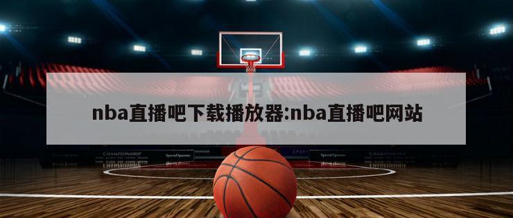 nba直播吧下载播放器:nba直播吧网站