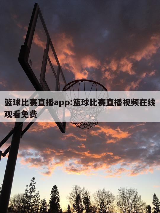 篮球比赛直播app:篮球比赛直播视频在线观看免费