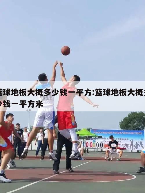 篮球地板大概多少钱一平方:篮球地板大概多少钱一平方米