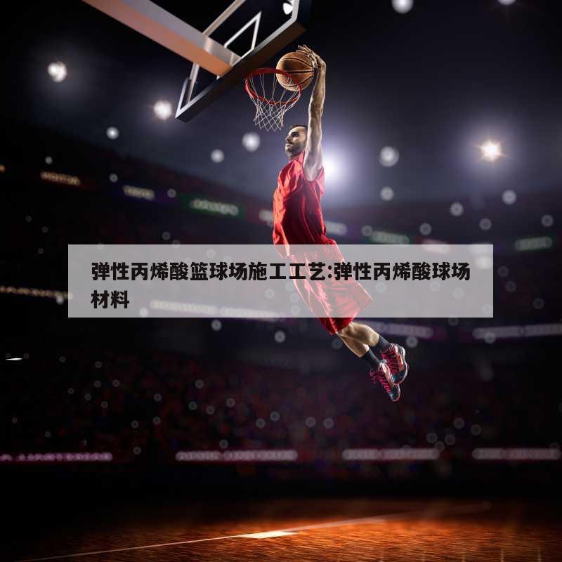 弹性丙烯酸篮球场施工工艺:弹性丙烯酸球场材料