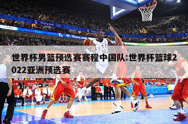 世界杯男篮预选赛赛程中国队:世界杯篮球2022亚洲预选赛
