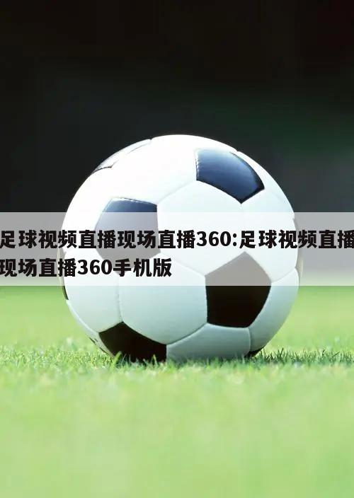 足球视频直播现场直播360:足球视频直播现场直播360手机版