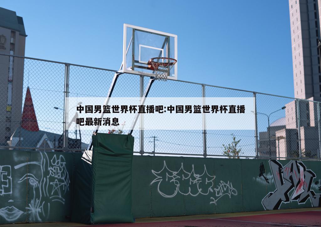 中国男篮世界杯直播吧:中国男篮世界杯直播吧最新消息