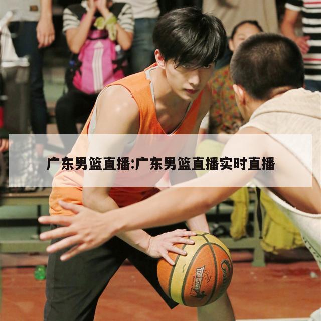 广东男篮直播:广东男篮直播实时直播