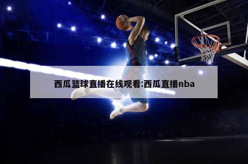 西瓜篮球直播在线观看:西瓜直播nba