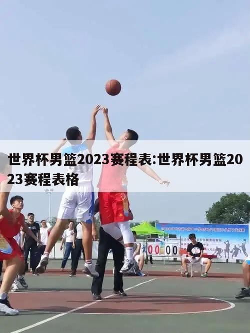 世界杯男篮2023赛程表:世界杯男篮2023赛程表格