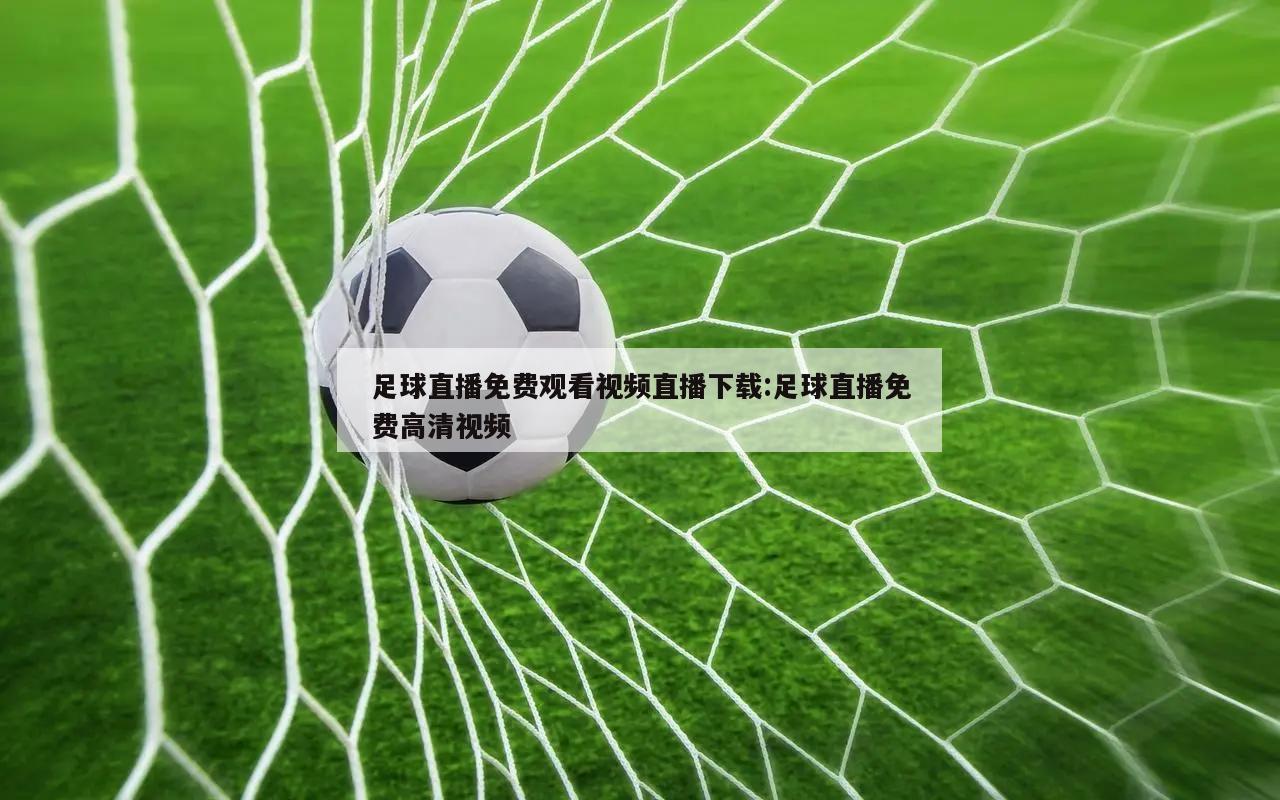 足球直播免费观看视频直播下载:足球直播免费高清视频