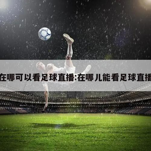 在哪可以看足球直播:在哪儿能看足球直播