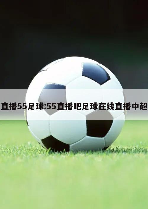 直播55足球:55直播吧足球在线直播中超