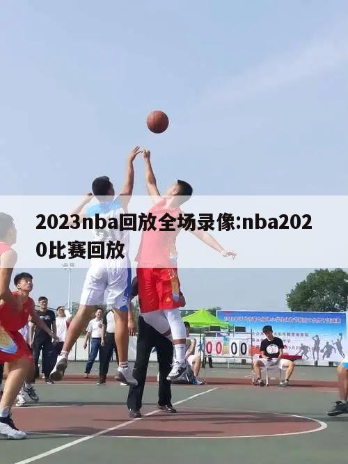 2023nba回放全场录像:nba2020比赛回放