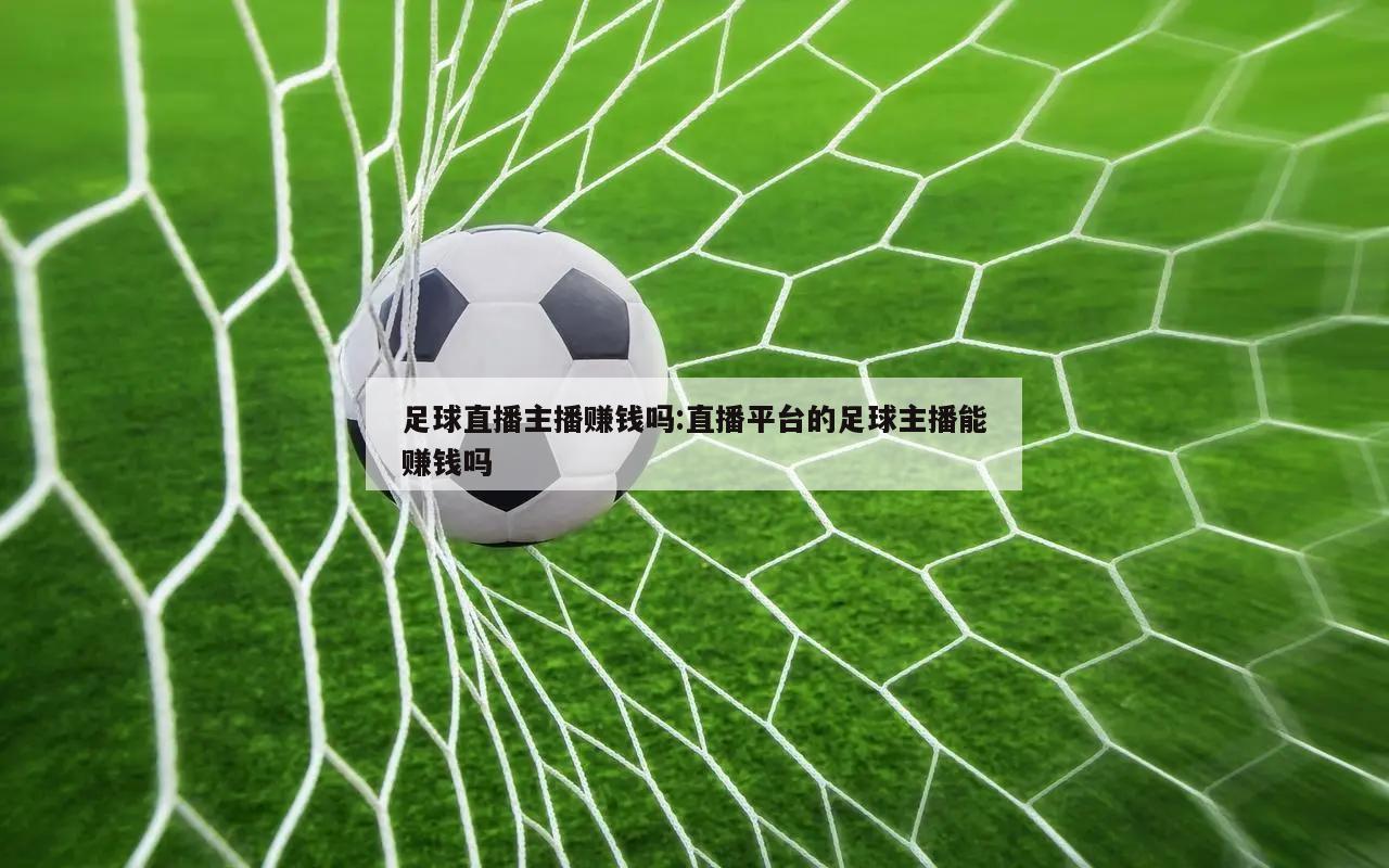 足球直播主播赚钱吗:直播平台的足球主播能赚钱吗