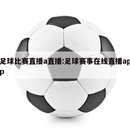 足球比赛直播a直播:足球赛事在线直播app