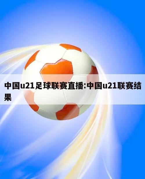中国u21足球联赛直播:中国u21联赛结果