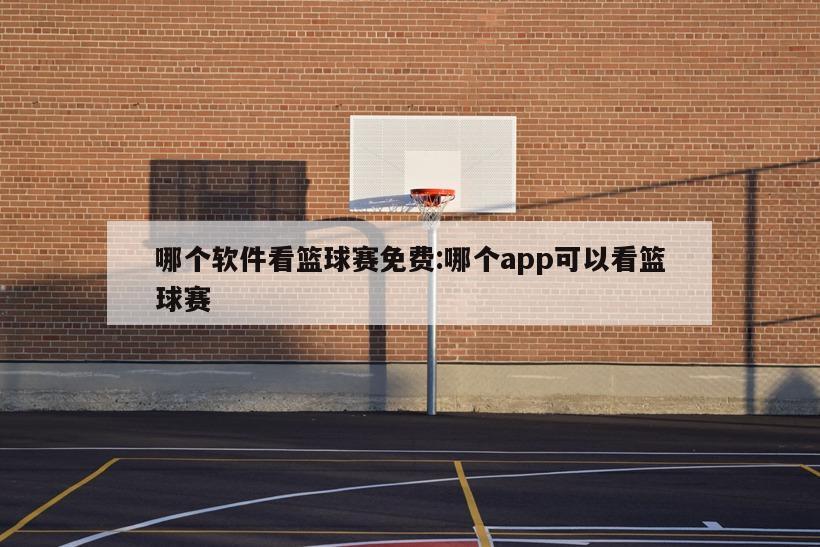 哪个软件看篮球赛免费:哪个app可以看篮球赛