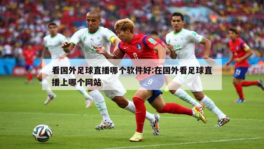 看国外足球直播哪个软件好:在国外看足球直播上哪个网站