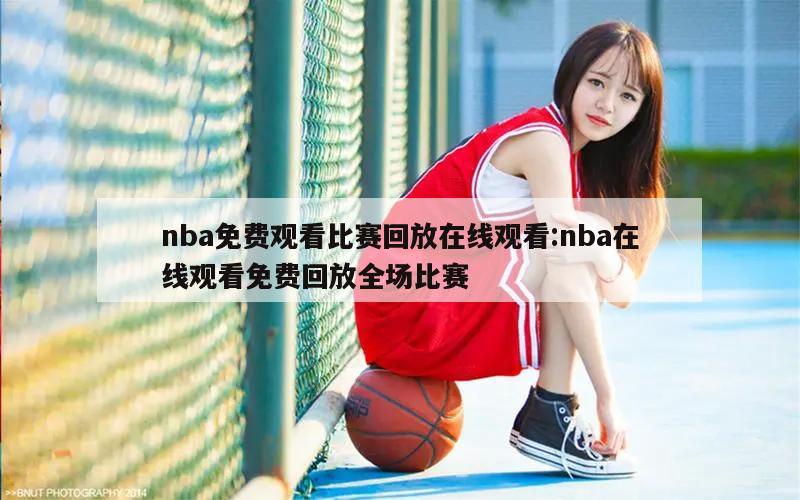 nba免费观看比赛回放在线观看:nba在线观看免费回放全场比赛