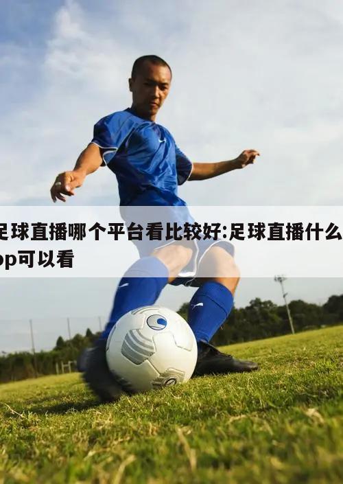 足球直播哪个平台看比较好:足球直播什么app可以看