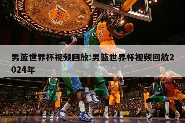 男篮世界杯视频回放:男篮世界杯视频回放2024年