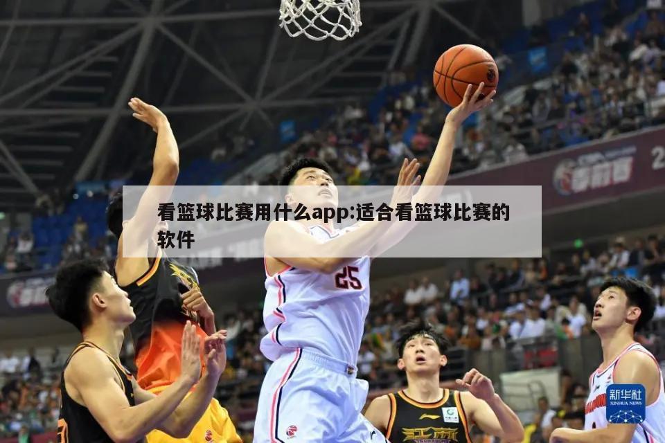 看篮球比赛用什么app:适合看篮球比赛的软件
