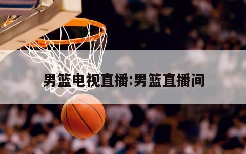 男篮电视直播:男篮直播间