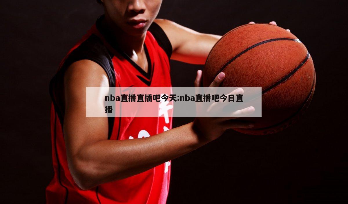 nba直播直播吧今天:nba直播吧今日直播