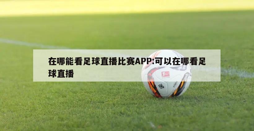 在哪能看足球直播比赛APP:可以在哪看足球直播