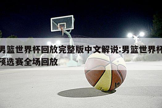 男篮世界杯回放完整版中文解说:男篮世界杯预选赛全场回放