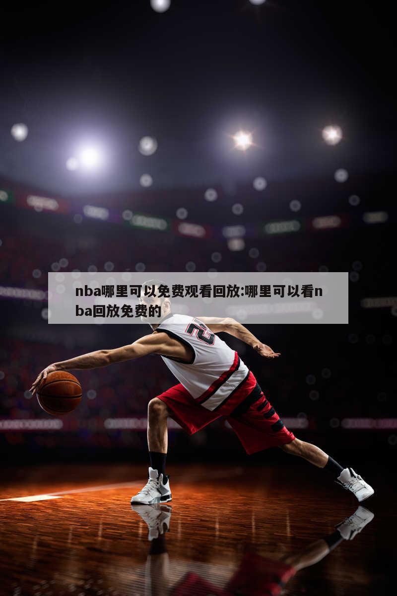 nba哪里可以免费观看回放:哪里可以看nba回放免费的