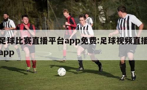 足球比赛直播平台app免费:足球视频直播app
